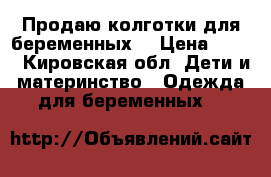 Продаю колготки для беременных  › Цена ­ 310 - Кировская обл. Дети и материнство » Одежда для беременных   